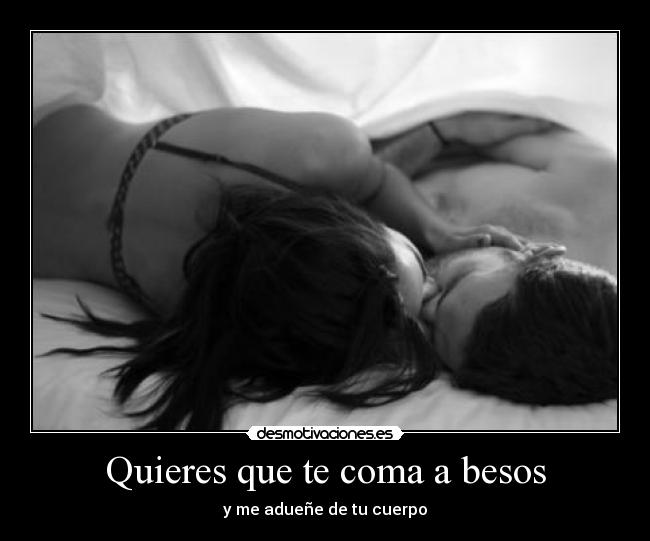 Quieres que te coma a besos - y me adueñe de tu cuerpo