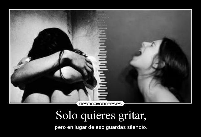 Solo quieres gritar, - pero en lugar de eso guardas silencio.