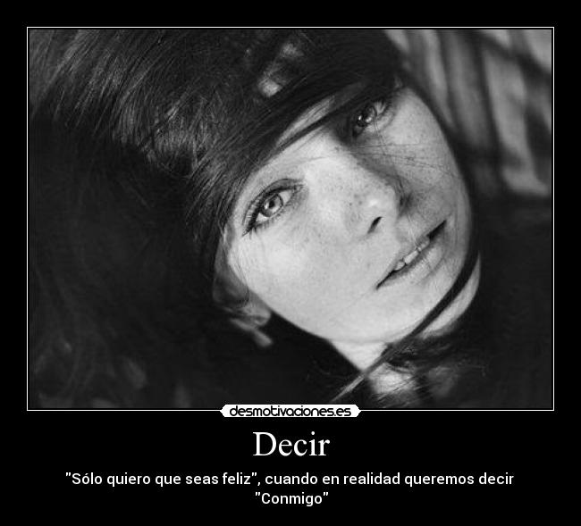 Decir - Sólo quiero que seas feliz, cuando en realidad queremos decir 
Conmigo