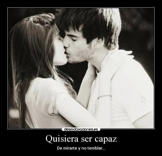 Quisiera ser capaz - De mirarte y no temblar...