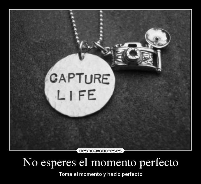 No esperes el momento perfecto - Toma el momento y hazlo perfecto