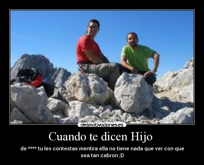 Cuando te dicen Hijo  - de **** tu les contestas mentira ella no tiene nada que ver con que sea tan cabron ;D