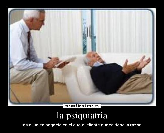 la psiquiatría - es el único negocio en el que el cliente nunca tiene la razon