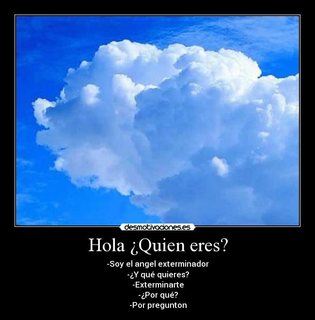 Hola ¿Quien eres? - -Soy el angel exterminador
-¿Y qué quieres?
-Exterminarte
-¿Por qué?
-Por pregunton