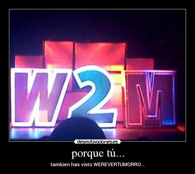 porque tú... - tambien has visto WEREVERTUMORRO...