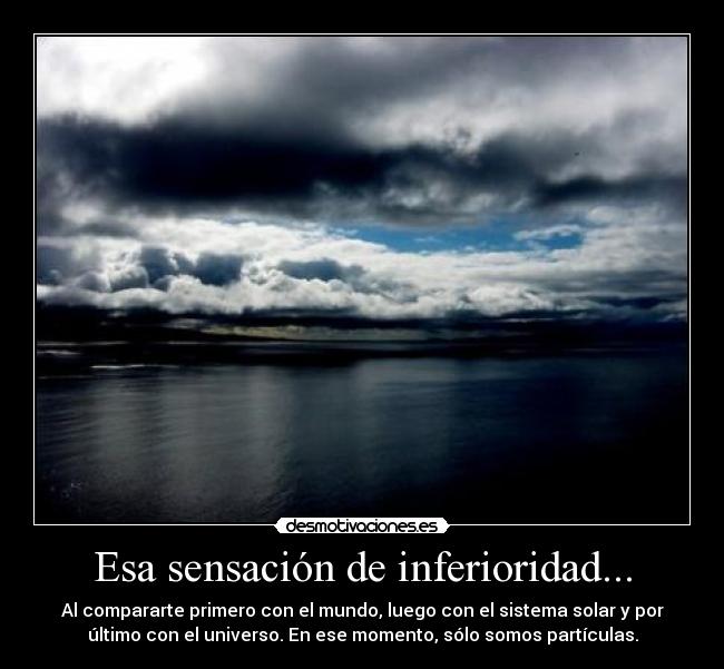 Esa sensación de inferioridad... - Al compararte primero con el mundo, luego con el sistema solar y por
último con el universo. En ese momento, sólo somos partículas.