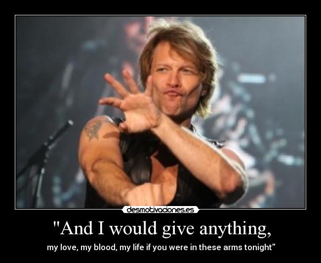 And I would give anything, - my love, my blood, my life if you were in these arms tonight