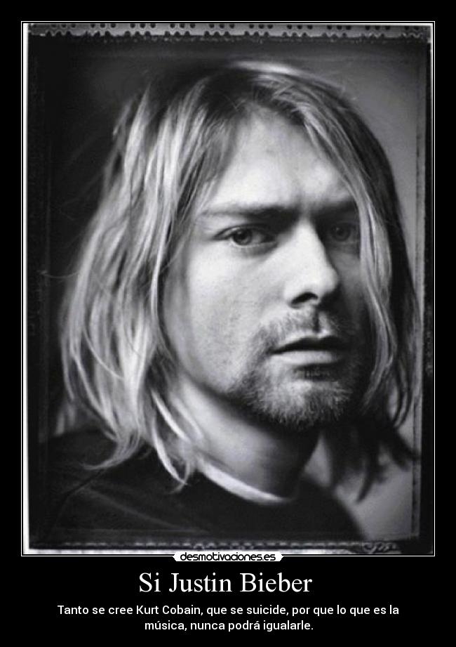 Si Justin Bieber  - Tanto se cree Kurt Cobain, que se suicide, por que lo que es la
música, nunca podrá igualarle.