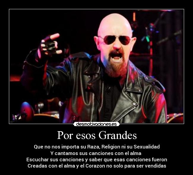 Por esos Grandes - Que no nos importa su Raza, Religion ni su Sexualidad
Y cantamos sus canciones con el alma 
Escuchar sus canciones y saber que esas canciones fueron
Creadas con el alma y el Corazon no solo para ser vendidas