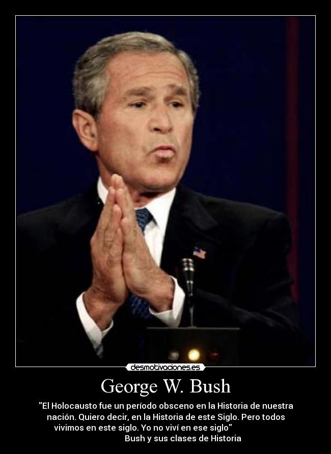 George W. Bush - El Holocausto fue un período obsceno en la Historia de nuestra
nación. Quiero decir, en la Historia de este Siglo. Pero todos
vivimos en este siglo. Yo no viví en ese siglo
Bush y sus clases de Historia