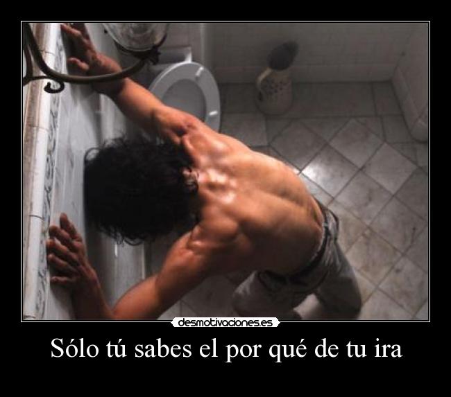 Sólo tú sabes el por qué de tu ira -