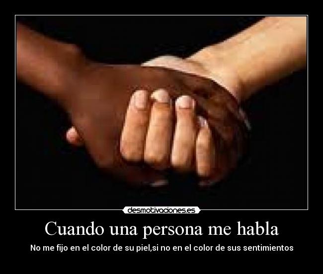 Cuando una persona me habla - No me fijo en el color de su piel,si no en el color de sus sentimientos
