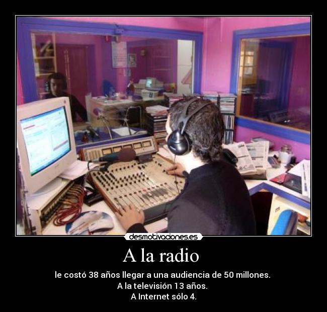 A la radio  - le costó 38 años llegar a una audiencia de 50 millones. 
A la televisión 13 años. 
A Internet sólo 4.