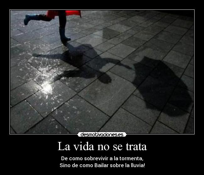 La vida no se trata - De como sobrevivir a la tormenta,
Sino de como Bailar sobre la lluvia!