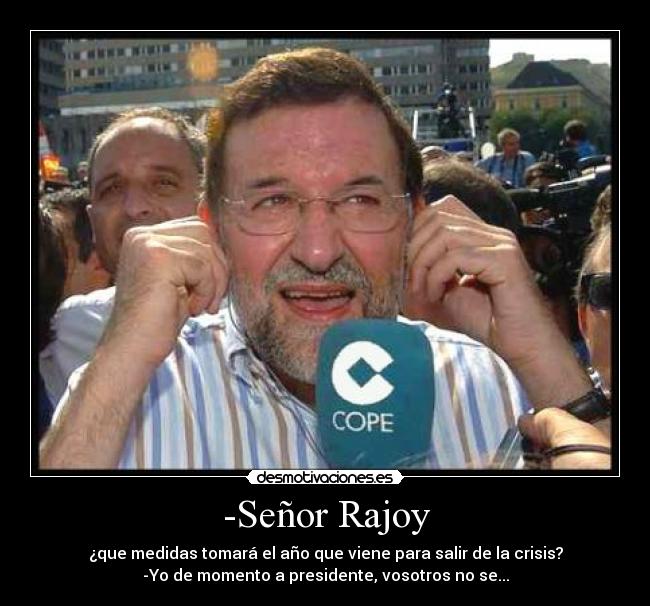 -Señor Rajoy - ¿que medidas tomará el año que viene para salir de la crisis?
-Yo de momento a presidente, vosotros no se...