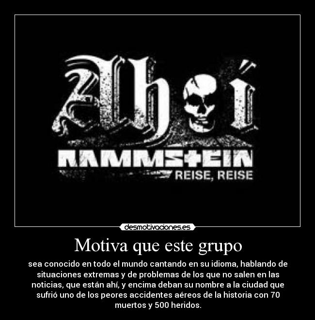 Motiva que este grupo - sea conocido en todo el mundo cantando en su idioma, hablando de
situaciones extremas y de problemas de los que no salen en las
noticias, que están ahí, y encima deban su nombre a la ciudad que
sufrió uno de los peores accidentes aéreos de la historia con 70
muertos y 500 heridos.