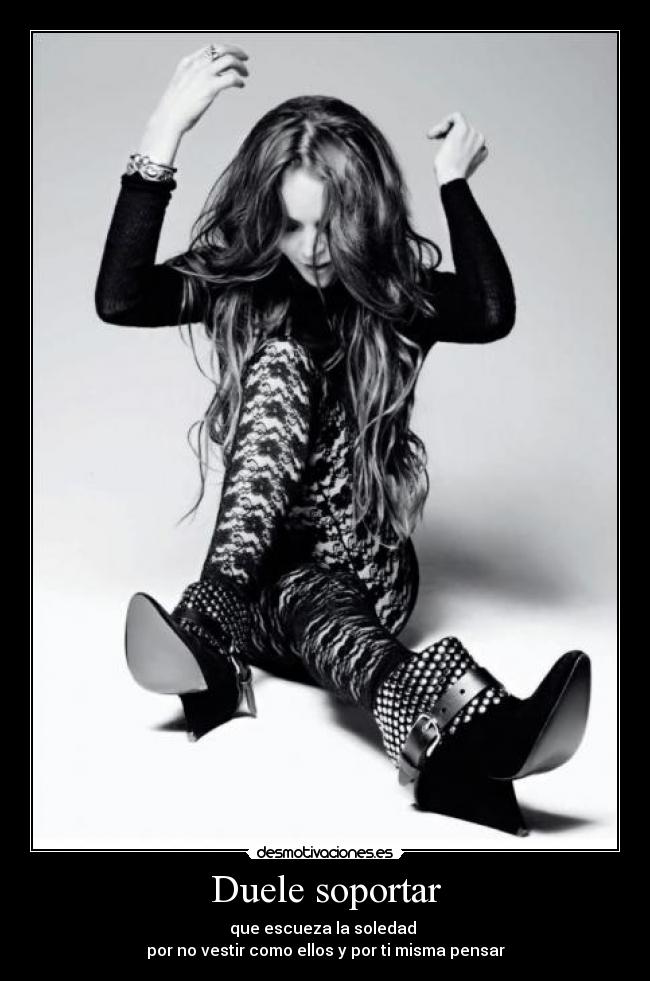 Duele soportar - que escueza la soledad
por no vestir como ellos y por ti misma pensar