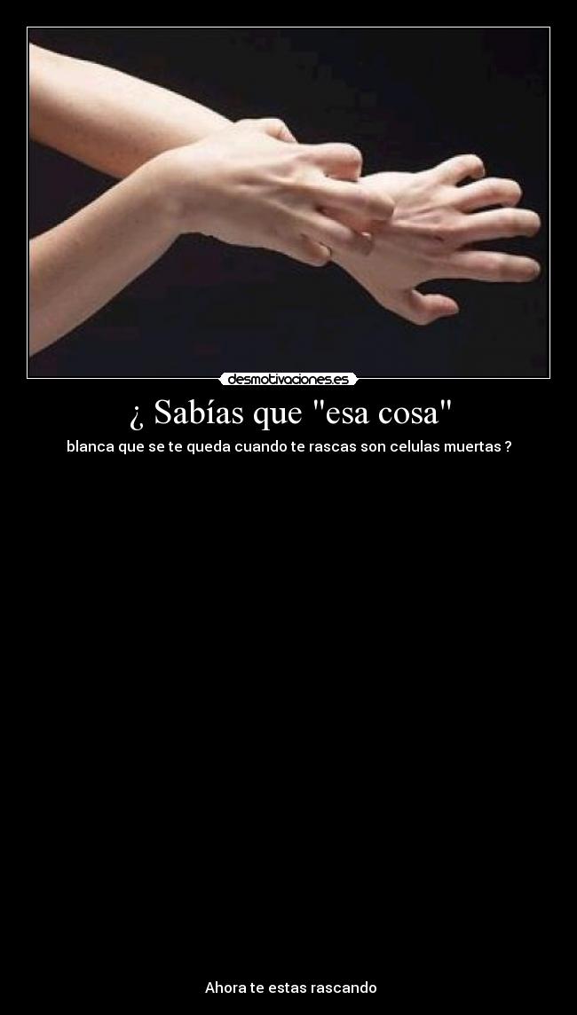 ¿ Sabías que esa cosa - blanca que se te queda cuando te rascas son celulas muertas ?
Ahora te estas rascando