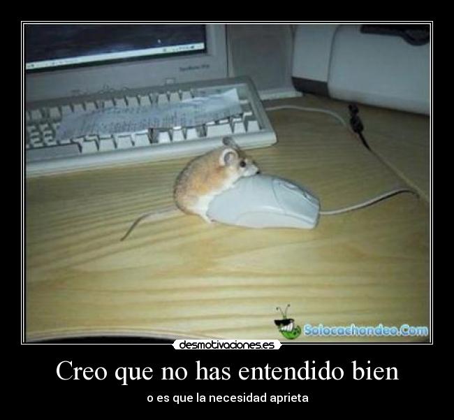 Creo que no has entendido bien - o es que la necesidad aprieta