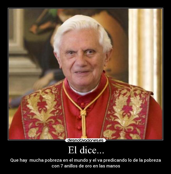 El dice... - Que hay mucha pobreza en el mundo y el va predicando lo de la pobreza
con 7 anillos de oro en las manos