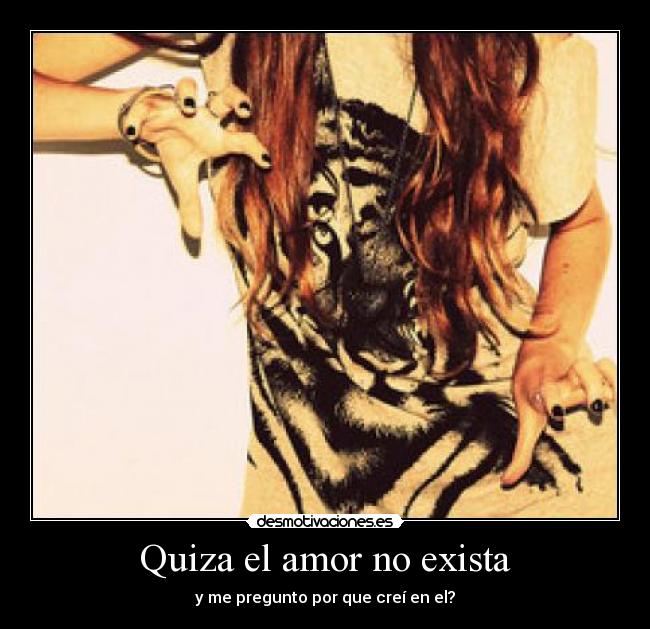 Quiza el amor no exista - y me pregunto por que creí en el?