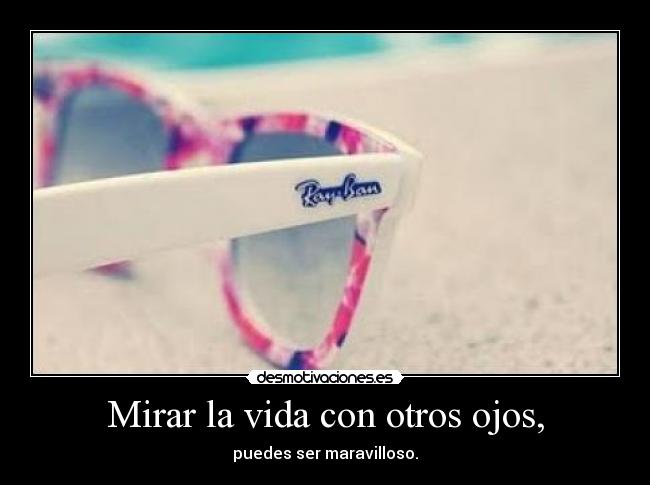 Mirar la vida con otros ojos, - puedes ser maravilloso.