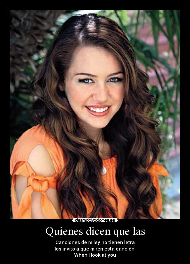 Quienes dicen que las - Canciones de miley no tienen letra
los invito a que miren esta canción
When I look at you