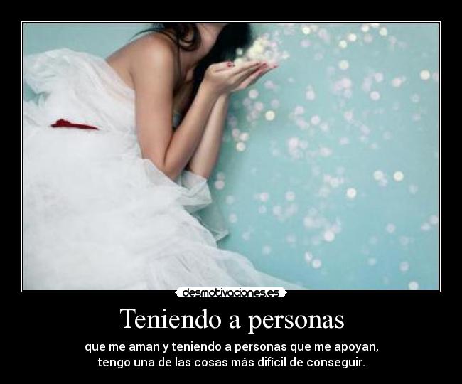 Teniendo a personas - que me aman y teniendo a personas que me apoyan,
tengo una de las cosas más difícil de conseguir.