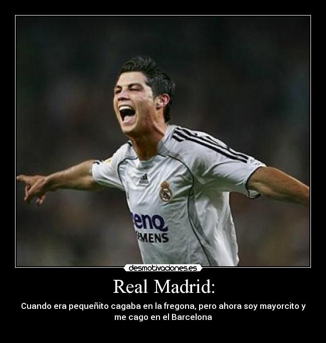 Real Madrid: - Cuando era pequeñito cagaba en la fregona, pero ahora soy mayorcito y
me cago en el Barcelona

