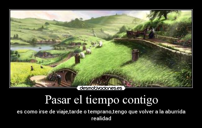 Pasar el tiempo contigo - es como irse de viaje,tarde o temprano,tengo que volver a la aburrida realidad