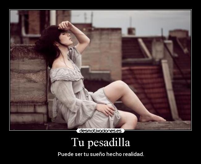 Tu pesadilla - Puede ser tu sueño hecho realidad.