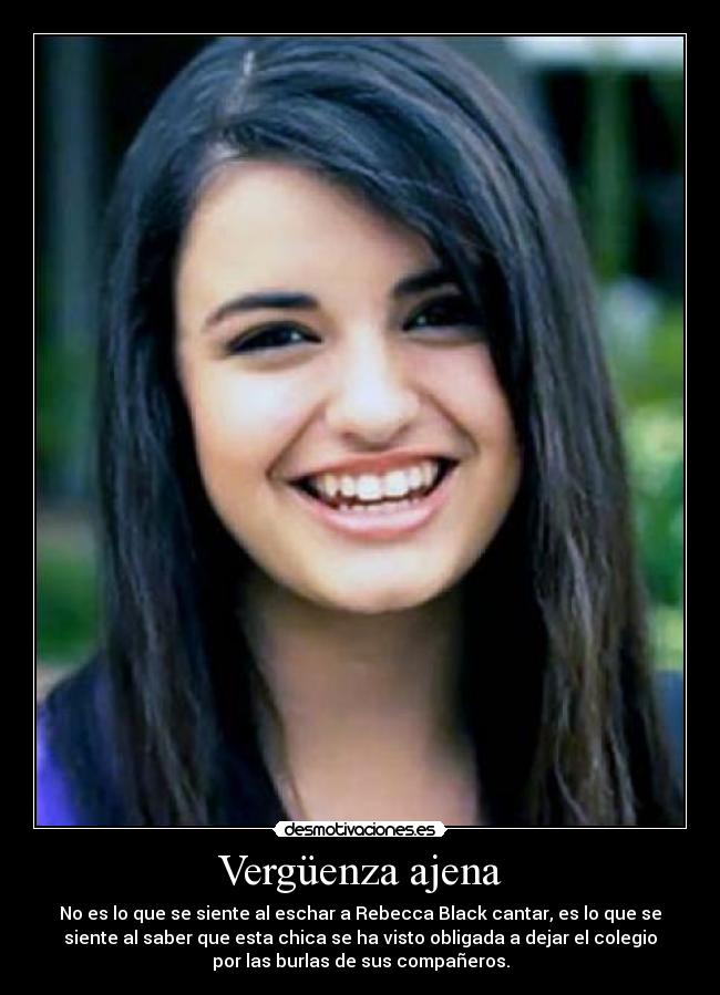 Vergüenza ajena - No es lo que se siente al eschar a Rebecca Black cantar, es lo que se
siente al saber que esta chica se ha visto obligada a dejar el colegio
por las burlas de sus compañeros.