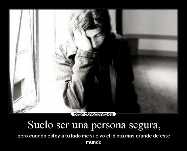 Suelo ser una persona segura, - pero cuando estoy a tu lado me vuelvo el idiota mas grande de este mundo