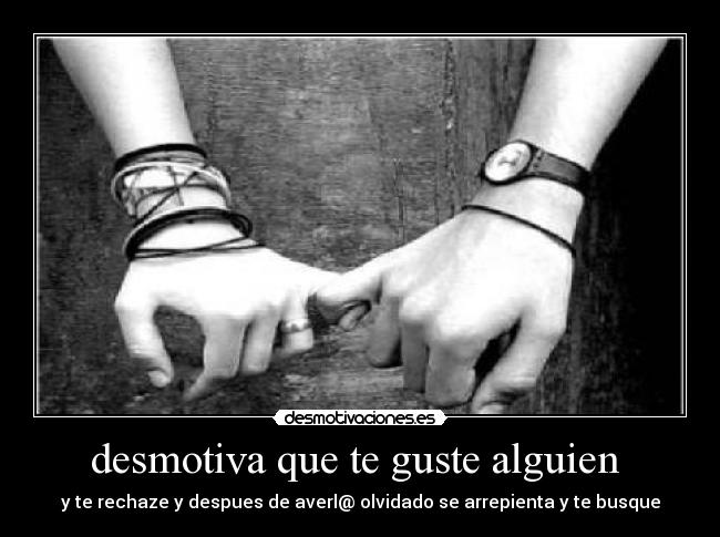 desmotiva que te guste alguien  - y te rechaze y despues de averl@ olvidado se arrepienta y te busque