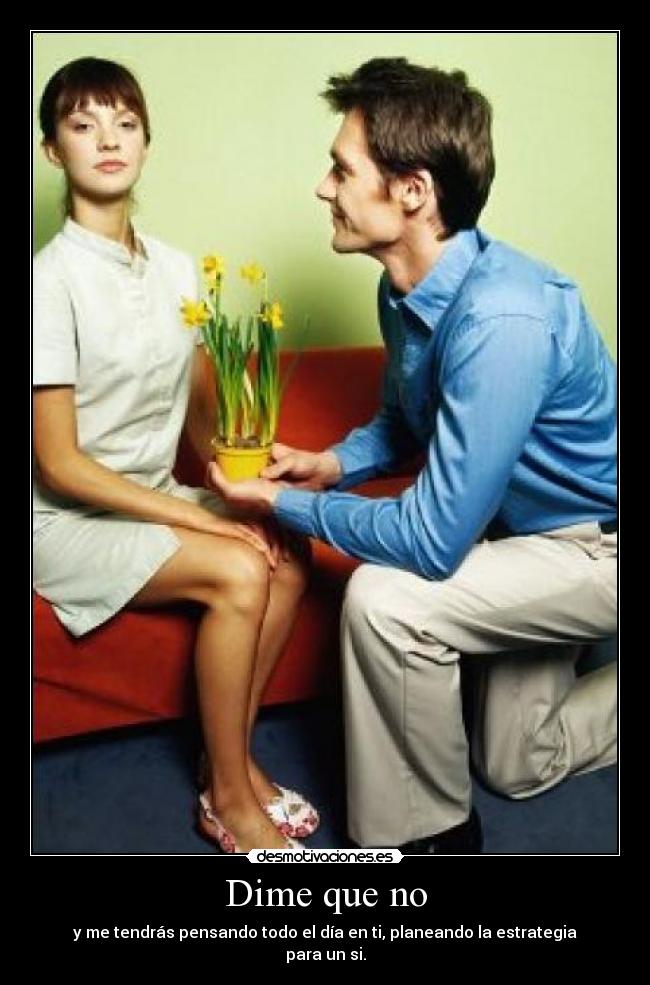Dime que no - y me tendrás pensando todo el día en ti, planeando la estrategia para un si.