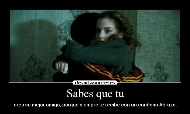 Sabes que tu - eres su mejor amigo, porque siempre te recibe con un cariñoso Abrazo.
