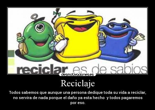 Reciclaje - Todos sabemos que aunque una persona dedique toda su vida a reciclar,
no servira de nada porque el daño ya esta hecho y todos pagaremos
por eso.