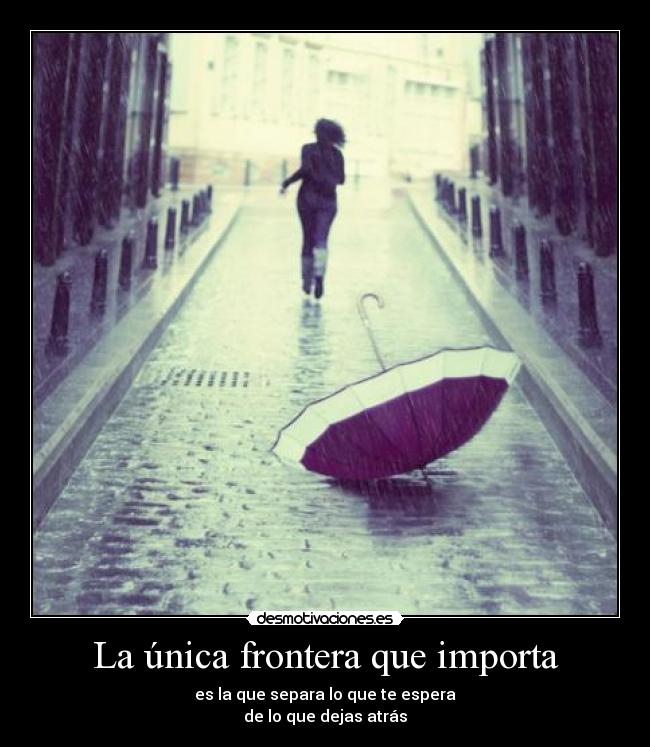 La única frontera que importa - es la que separa lo que te espera
de lo que dejas atrás