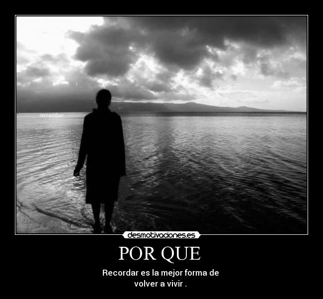 POR QUE - Recordar es la mejor forma de
volver a vivir .