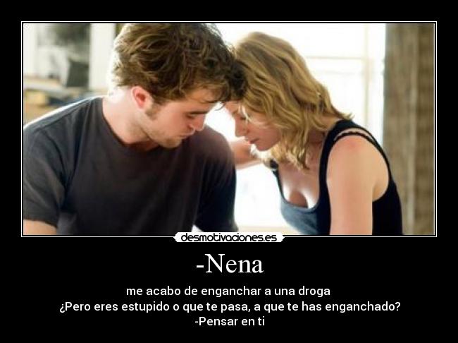 -Nena - me acabo de enganchar a una droga
¿Pero eres estupido o que te pasa, a que te has enganchado?
-Pensar en ti