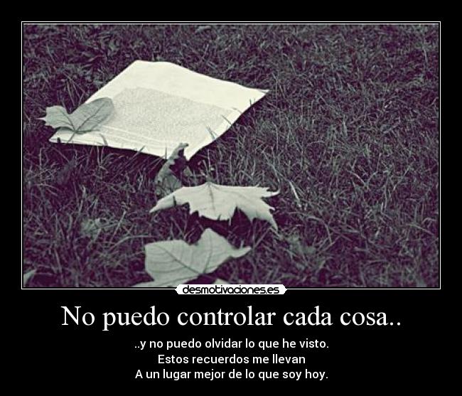 No puedo controlar cada cosa.. - ..y no puedo olvidar lo que he visto.
Estos recuerdos me llevan
A un lugar mejor de lo que soy hoy.