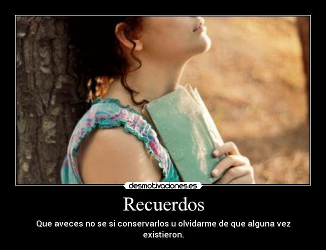 Recuerdos - Que aveces no se si conservarlos u olvidarme de que alguna vez existieron.