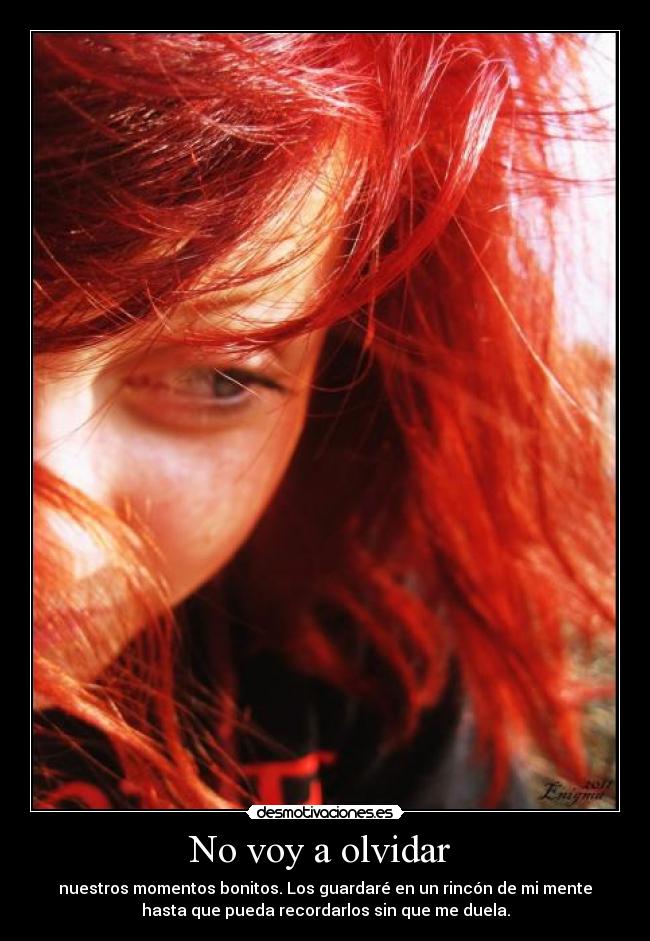 No voy a olvidar  - nuestros momentos bonitos. Los guardaré en un rincón de mi mente
hasta que pueda recordarlos sin que me duela.