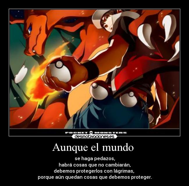 Aunque el mundo  - se haga pedazos,
habrá cosas que no cambiarán,
debemos protegerlos con lágrimas, 
porque aún quedan cosas que debemos proteger.