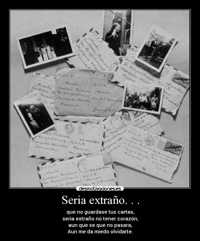 Seria extraño. . . - que no guardase tus cartas,
seria extraño no tener corazón,
aun que se que no pasara,
Aun me da miedo olvidarte.