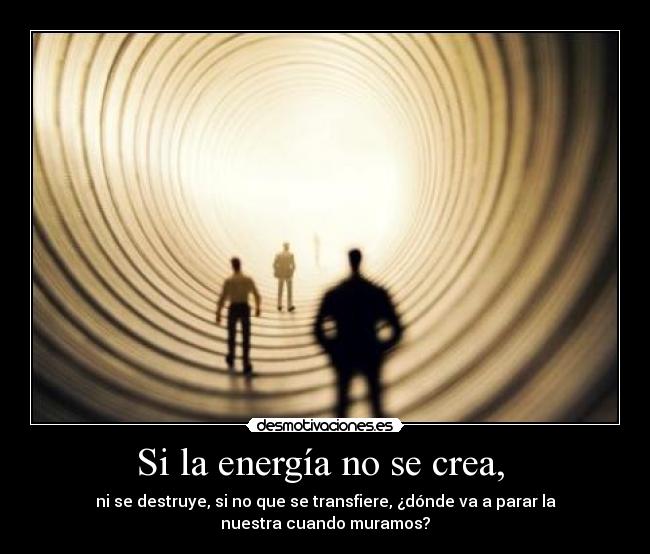 Si la energía no se crea, - ni se destruye, si no que se transfiere, ¿dónde va a parar la
nuestra cuando muramos?