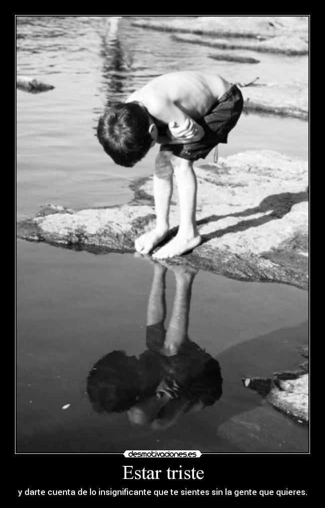 Estar triste - y darte cuenta de lo insignificante que te sientes sin la gente que quieres.