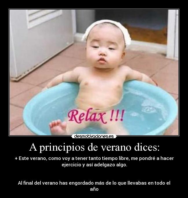 A principios de verano dices: - + Este verano, como voy a tener tanto tiempo libre, me pondré a hacer
ejercicio y así adelgazo algo.
Al final del verano has engordado más de lo que llevabas en todo el
año