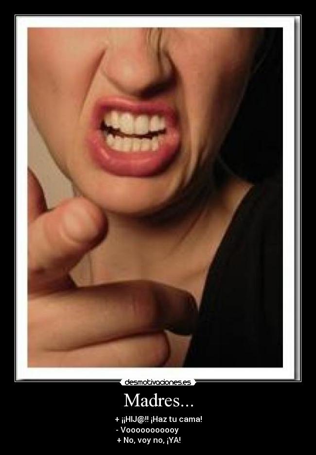 Madres... - + ¡¡HIJ@!! ¡Haz tu cama!
- Vooooooooooy
+ No, voy no, ¡YA!