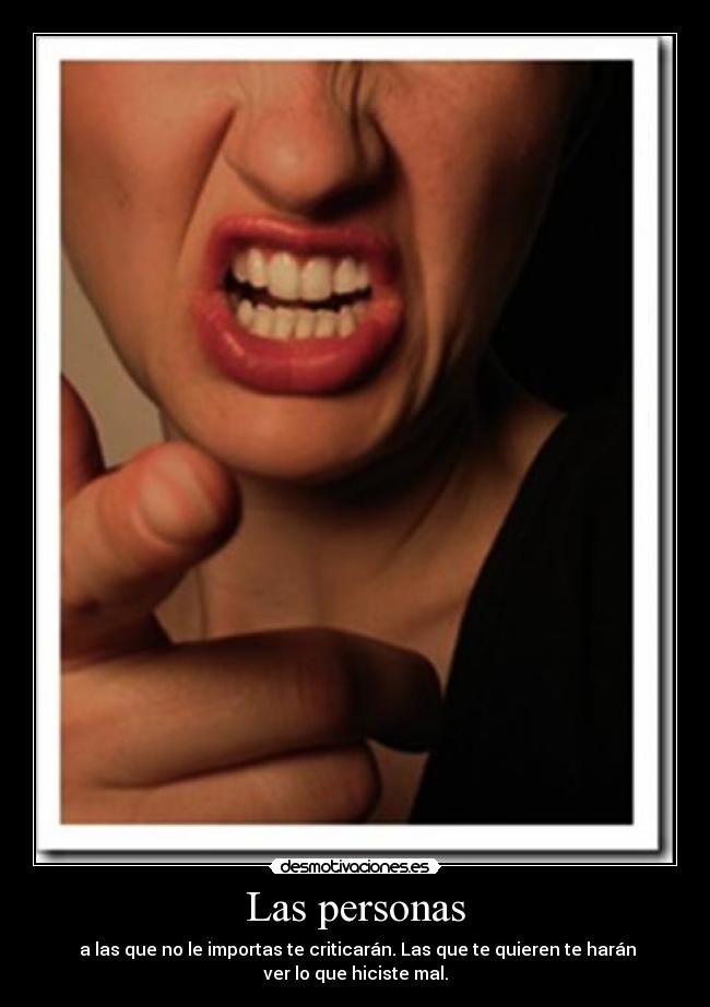 Las personas -  a las que no le importas te criticarán. Las que te quieren te harán
ver lo que hiciste mal.